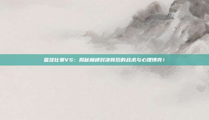 篮球比赛VS：揭秘巅峰对决背后的战术与心理博弈！