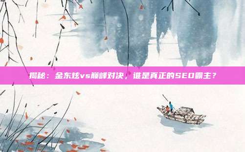 揭秘:金东炫vs巅峰对决,谁是真正的SEO霸主?