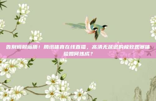 告别模糊画质！腾讯体育在线直播，高清无延迟的极致观赛体验如何炼成？