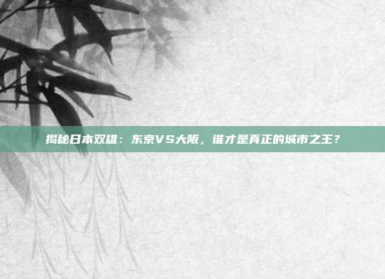 揭秘日本双雄：东京VS大阪，谁才是真正的城市之王？