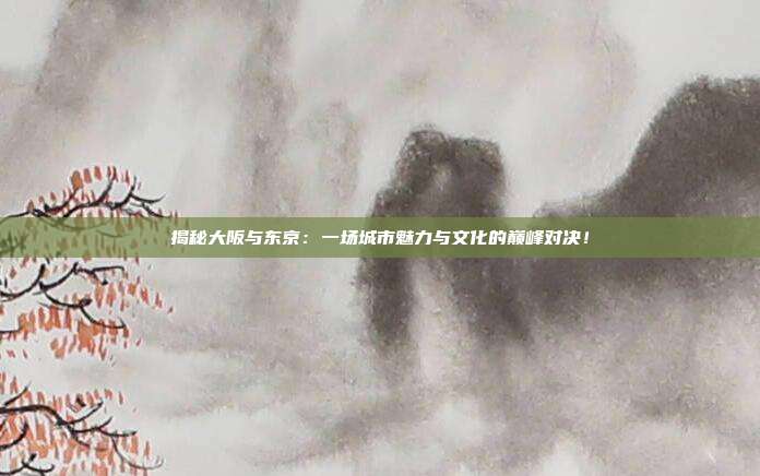 揭秘大阪与东京：一场城市魅力与文化的巅峰对决！