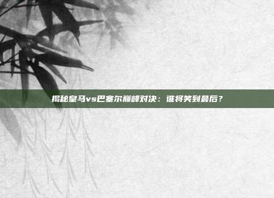 揭秘皇马vs巴塞尔巅峰对决：谁将笑到最后？