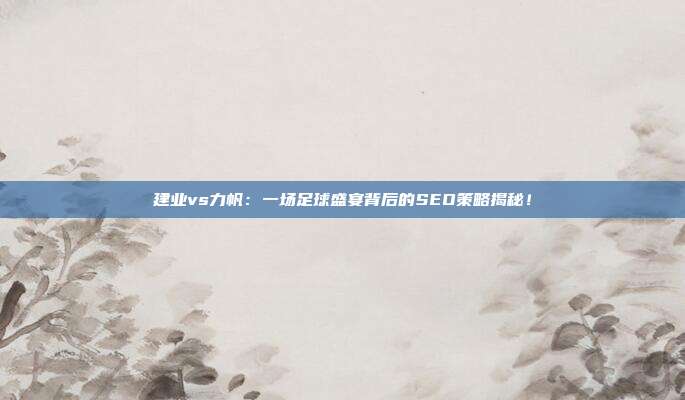 建业vs力帆:一场足球盛宴背后的SEO策略揭秘!