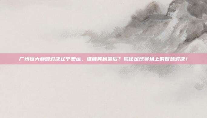 广州恒大巅峰对决辽宁宏运，谁能笑到最后？揭秘足球赛场上的智慧对决！