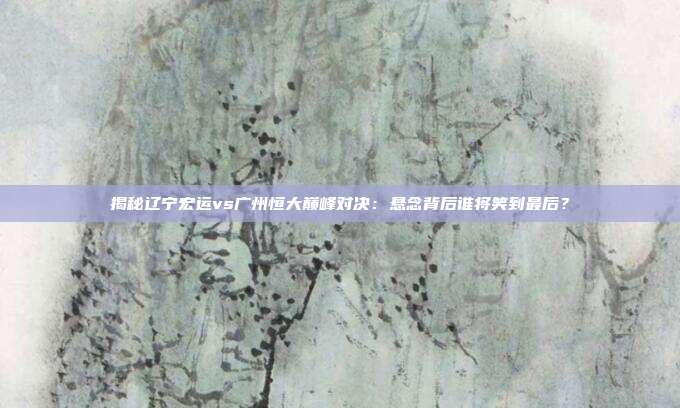揭秘辽宁宏运vs广州恒大巅峰对决：悬念背后谁将笑到最后？