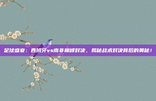 足球盛宴：西班牙vs南非巅峰对决，揭秘战术对决背后的奥秘！