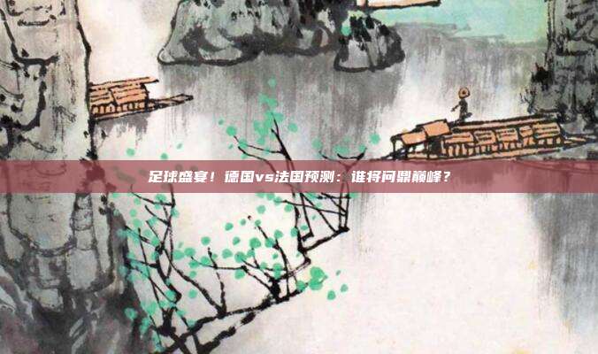 足球盛宴!德国vs法国预测:谁将问鼎巅峰?