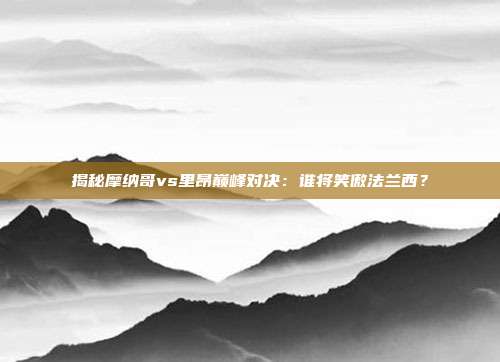 揭秘摩纳哥vs里昂巅峰对决：谁将笑傲法兰西？