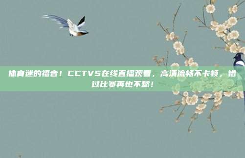体育迷的福音！CCTV5在线直播观看，高清流畅不卡顿，错过比赛再也不愁！
