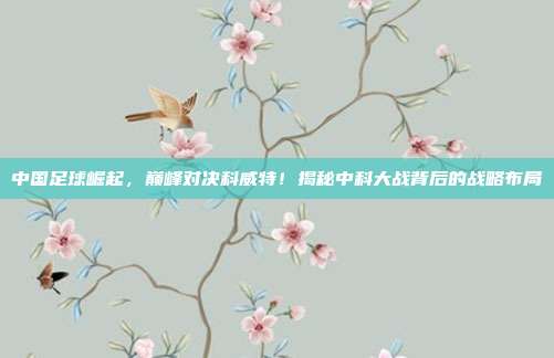 中国足球崛起，巅峰对决科威特！揭秘中科大战背后的战略布局