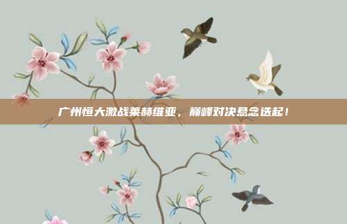 广州恒大激战莱赫维亚,巅峰对决悬念迭起!