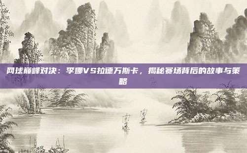 网球巅峰对决：李娜VS拉德万斯卡，揭秘赛场背后的故事与策略