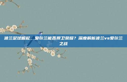 波兰足球崛起，爱尔兰能否捍卫荣耀？深度解析波兰vs爱尔兰之战