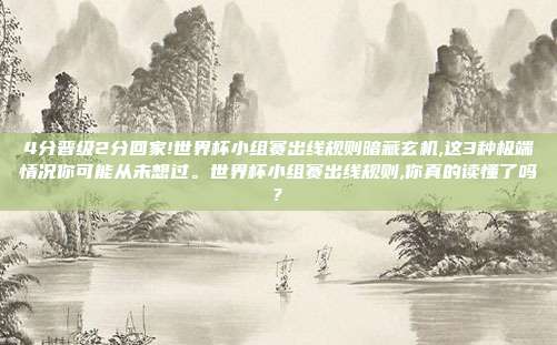 4分晋级2分回家!世界杯小组赛出线规则暗藏玄机,这3种极端情况你可能从未想过。世界杯小组赛出线规则,你真的读懂了吗?