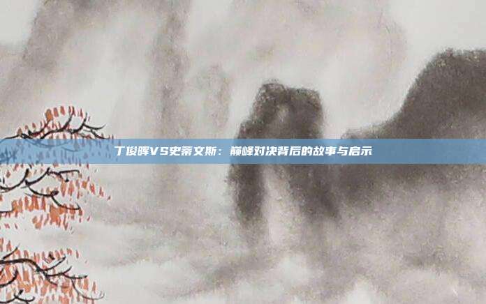 丁俊晖VS史蒂文斯：巅峰对决背后的故事与启示