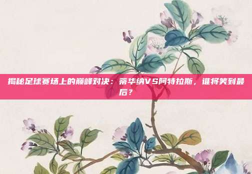揭秘足球赛场上的巅峰对决:蒂华纳VS阿特拉斯,谁将笑到最后?