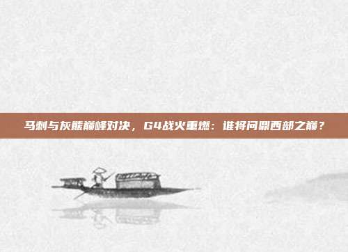 马刺与灰熊巅峰对决，G4战火重燃：谁将问鼎西部之巅？