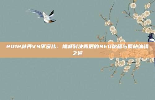 2012林丹VS李宗伟：巅峰对决背后的SEO秘籍与网站编辑之道