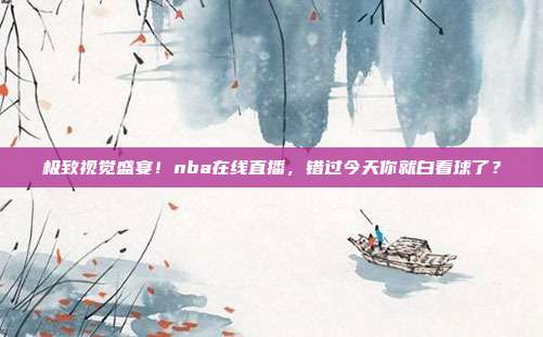 极致视觉盛宴！nba在线直播，错过今天你就白看球了？