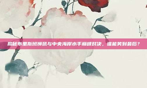 揭秘布里斯班狮吼与中央海岸水手巅峰对决，谁能笑到最后？