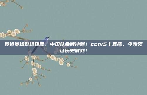 奥运赛场群雄逐鹿，中国队金牌冲刺！cctv5十直播，今晚见证历史时刻！