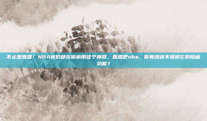 不止是直播！NBA迷们都在偷偷用这个神器。直播吧nba，你竟然还不知道它的隐藏功能？