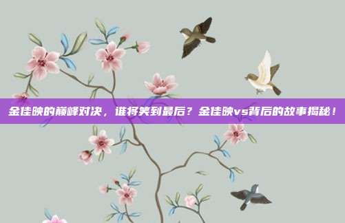 金佳映的巅峰对决,谁将笑到最后?金佳映vs背后的故事揭秘!
