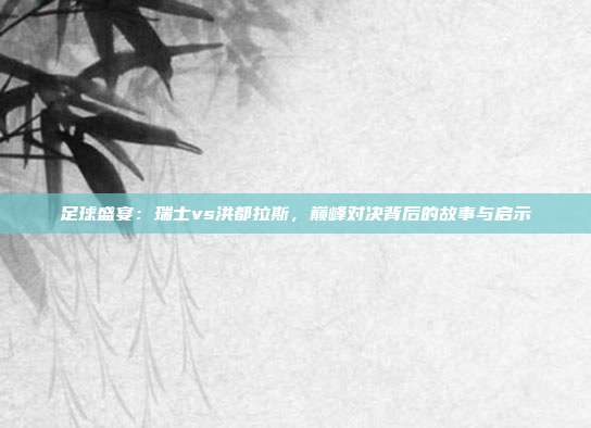 足球盛宴：瑞士vs洪都拉斯，巅峰对决背后的故事与启示