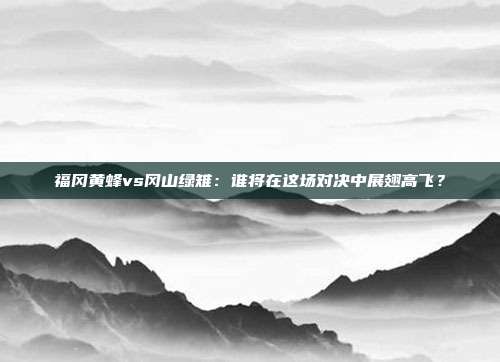 福冈黄蜂vs冈山绿雉:谁将在这场对决中展翅高飞?