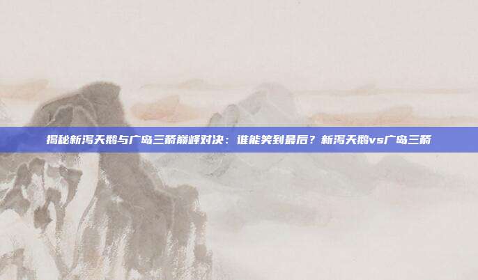 揭秘新泻天鹅与广岛三箭巅峰对决：谁能笑到最后？新泻天鹅vs广岛三箭