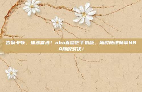 告别卡顿，球迷首选！nba直播吧手机版，随时随地畅享NBA巅峰对决！