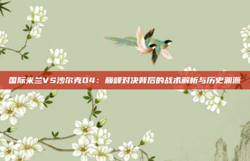 国际米兰VS沙尔克04：巅峰对决背后的战术解析与历史渊源