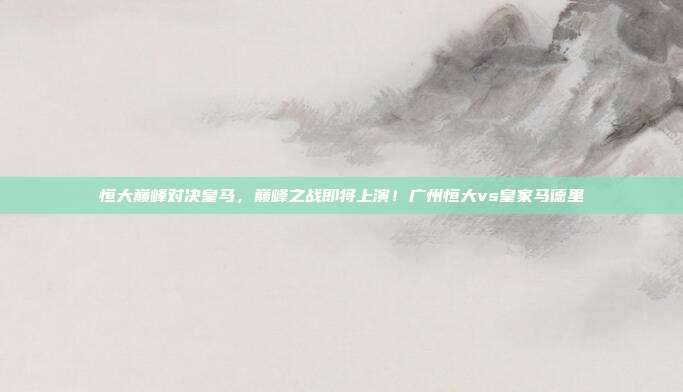 恒大巅峰对决皇马，巅峰之战即将上演！广州恒大vs皇家马德里
