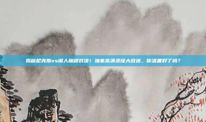 揭秘尼克斯vs湖人巅峰对决！独家高清录像大放送，你准备好了吗？