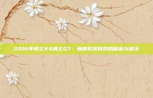 2016年骑士VS勇士G7：巅峰对决背后的秘密与启示