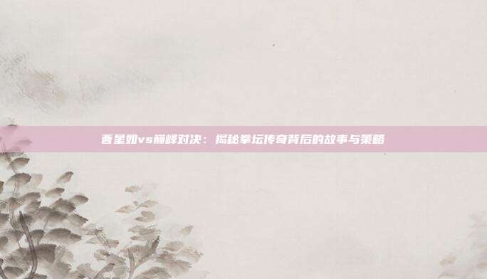 曹星如vs巅峰对决:揭秘拳坛传奇背后的故事与策略