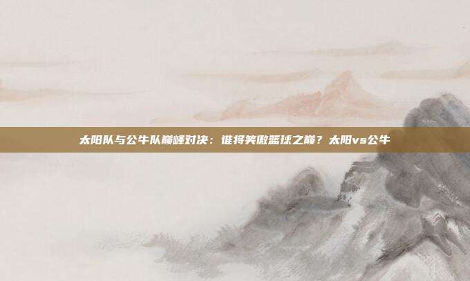 太阳队与公牛队巅峰对决：谁将笑傲篮球之巅？太阳vs公牛