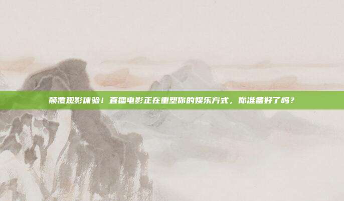 颠覆观影体验！直播电影正在重塑你的娱乐方式，你准备好了吗？