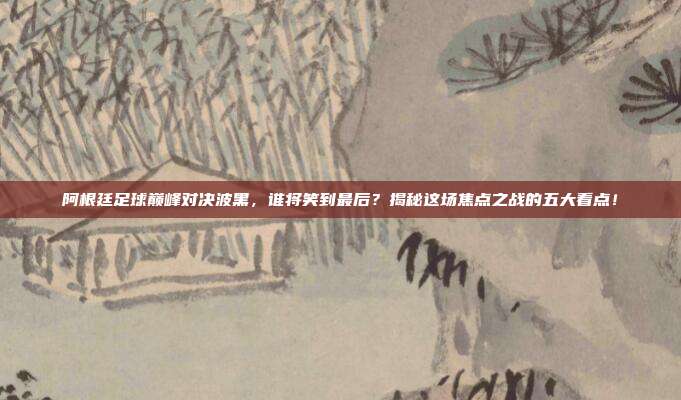 阿根廷足球巅峰对决波黑,谁将笑到最后?揭秘这场焦点之战的五大看点!