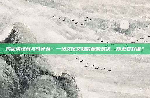 揭秘奥地利与匈牙利:一场文化交融的巅峰对决,你更看好谁?