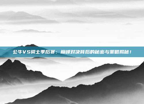 公牛VS骑士季后赛:巅峰对决背后的秘密与策略揭秘!