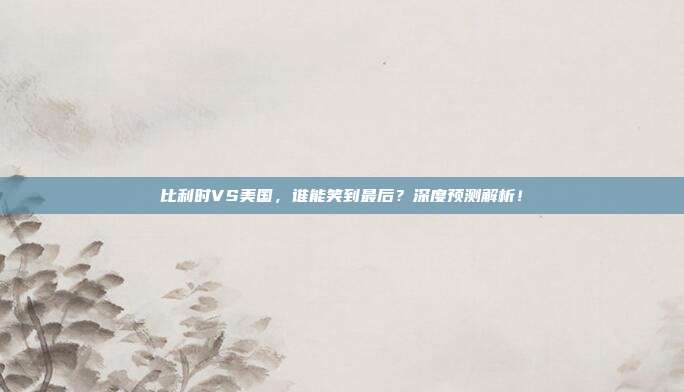 比利时VS美国，谁能笑到最后？深度预测解析！