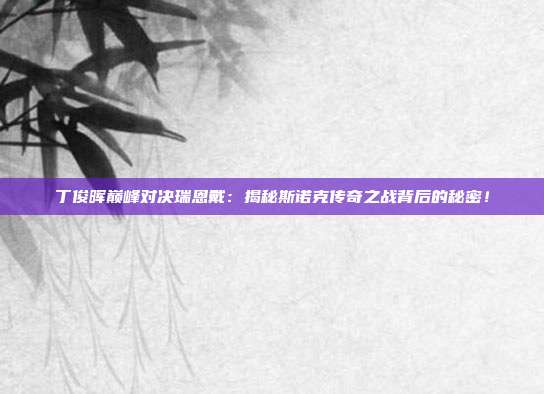 丁俊晖巅峰对决瑞恩戴：揭秘斯诺克传奇之战背后的秘密！