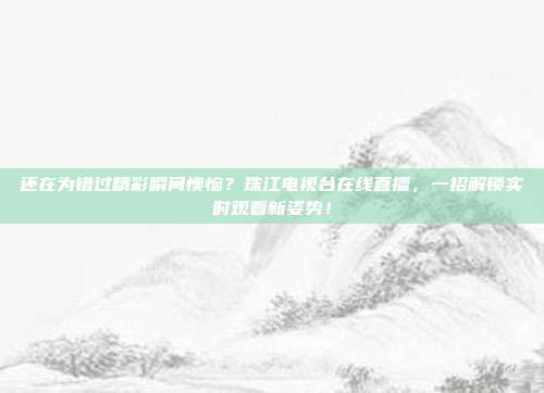 还在为错过精彩瞬间懊恼？珠江电视台在线直播，一招解锁实时观看新姿势！