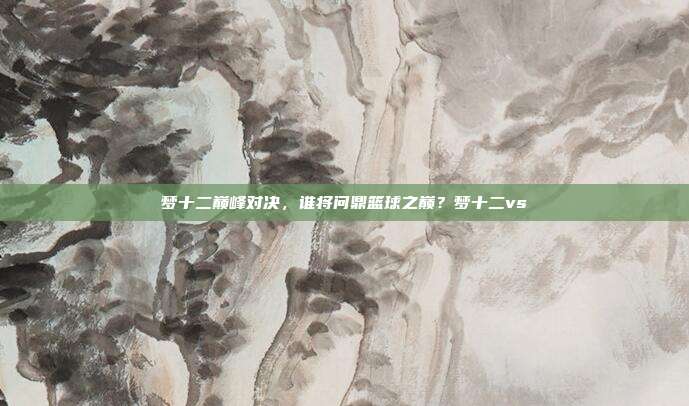 梦十二巅峰对决,谁将问鼎篮球之巅?梦十二vs