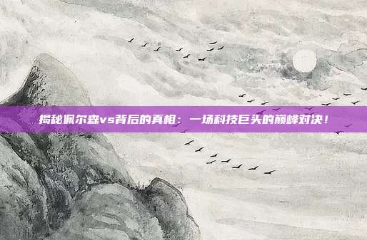 揭秘佩尔森vs背后的真相：一场科技巨头的巅峰对决！