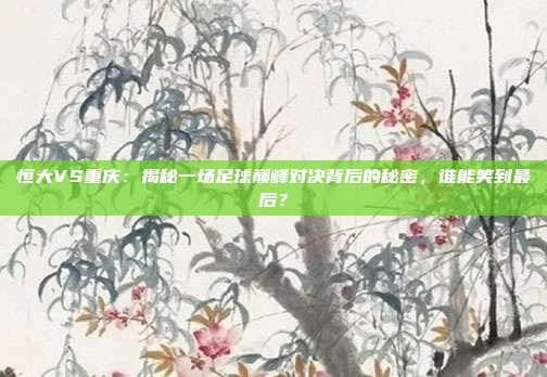 恒大VS重庆:揭秘一场足球巅峰对决背后的秘密,谁能笑到最后?