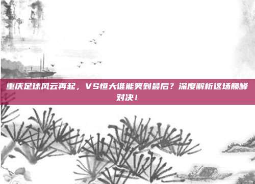 重庆足球风云再起,VS恒大谁能笑到最后?深度解析这场巅峰对决!
