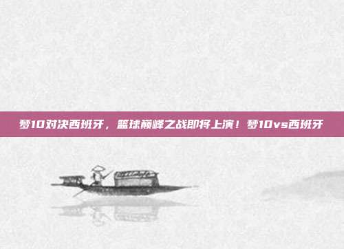 梦10对决西班牙，篮球巅峰之战即将上演！梦10vs西班牙