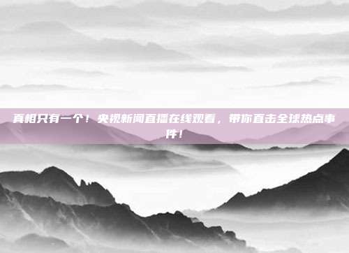 真相只有一个！央视新闻直播在线观看，带你直击全球热点事件！